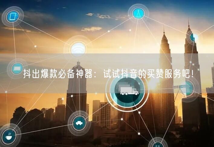抖出爆款必备神器：试试抖音的买赞服务吧！