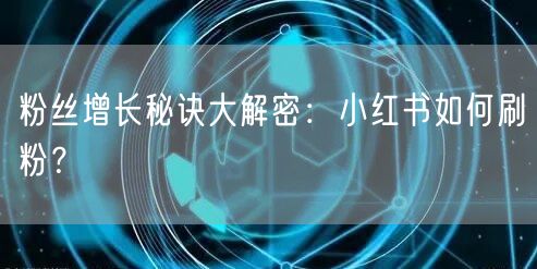 粉丝增长秘诀大解密：小红书如何刷粉？