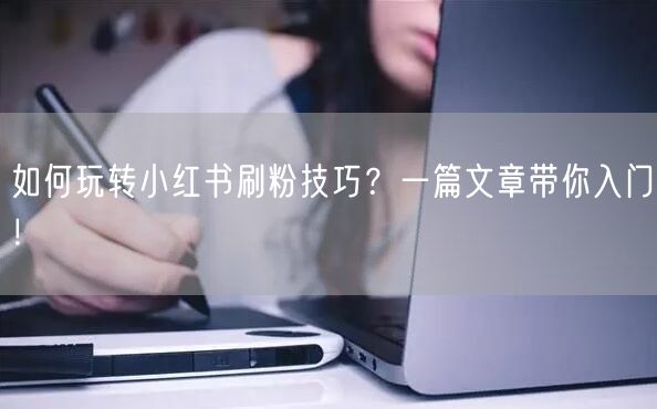 如何玩转小红书刷粉技巧？一篇文章带你入门！