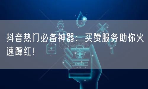 抖音热门必备神器：买赞服务助你火速蹿红！