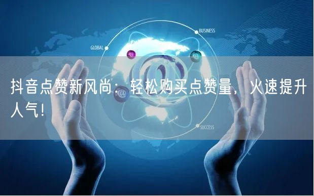 抖音点赞新风尚：轻松购买点赞量，火速提升人气！