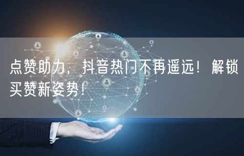 点赞助力，抖音热门不再遥远！解锁买赞新姿势！