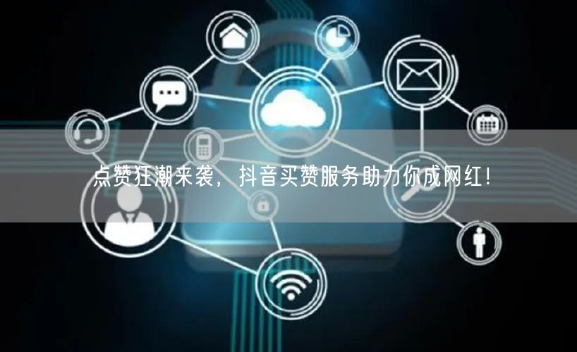 点赞狂潮来袭，抖音买赞服务助力你成网红！