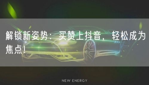 解锁新姿势：买赞上抖音，轻松成为焦点！