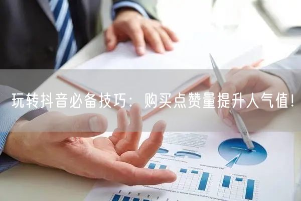 玩转抖音必备技巧：购买点赞量提升人气值！