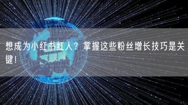 想成为小红书红人？掌握这些粉丝增长技巧是关键！