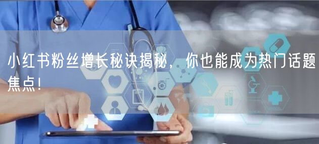 小红书粉丝增长秘诀揭秘，你也能成为热门话题焦点！