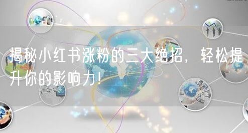 揭秘小红书涨粉的三大绝招，轻松提升你的影响力！