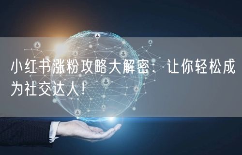 小红书涨粉攻略大解密：让你轻松成为社交达人！