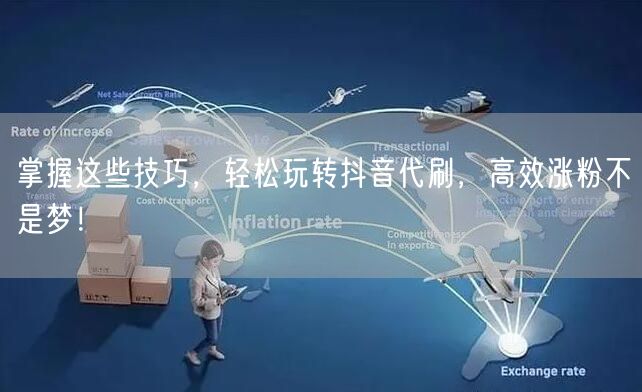 掌握这些技巧，轻松玩转抖音代刷，高效涨粉不是梦！