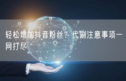 轻松增加抖音粉丝？代刷注意事项一网打尽