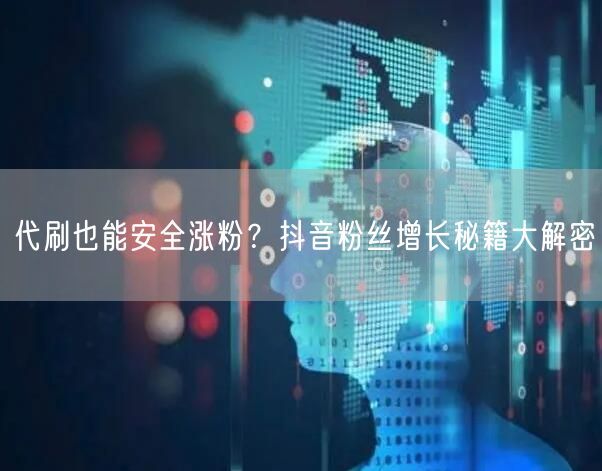 代刷也能安全涨粉？抖音粉丝增长秘籍大解密