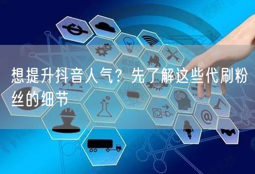 想提升抖音人气？先了解这些代刷粉丝的细节