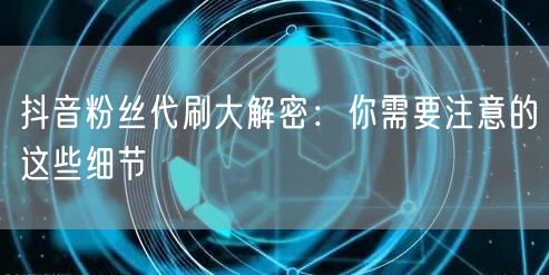 抖音粉丝代刷大解密：你需要注意的这些细节