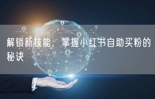 解锁新技能，掌握小红书自助买粉的秘诀