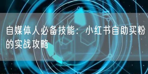 自媒体人必备技能：小红书自助买粉的实战攻略