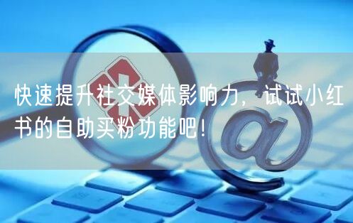 快速提升社交媒体影响力，试试小红书的自助买粉功能吧！