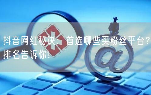 抖音网红秘诀：首选哪些买粉丝平台？排名告诉你！