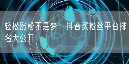 轻松涨粉不是梦！抖音买粉丝平台排名大公开