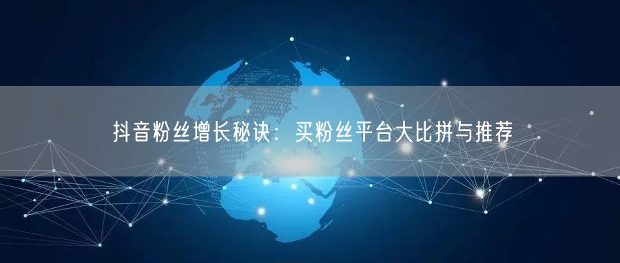 抖音粉丝增长秘诀：买粉丝平台大比拼与推荐