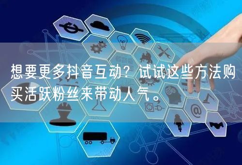 想要更多抖音互动？试试这些方法购买活跃粉丝来带动人气。