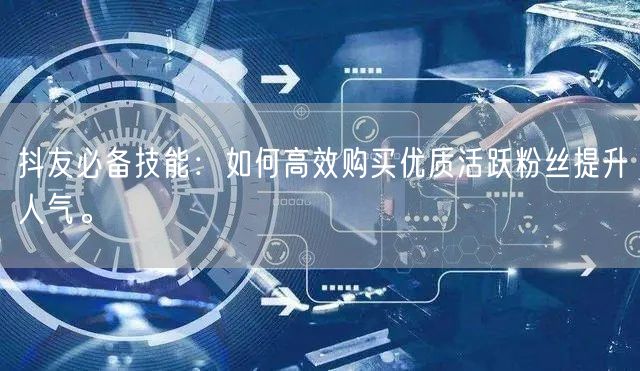 抖友必备技能：如何高效购买优质活跃粉丝提升人气。