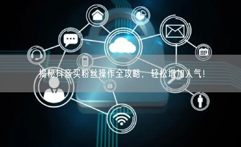 揭秘抖音买粉丝操作全攻略，轻松增加人气！