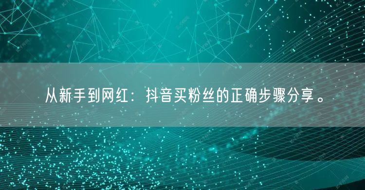 从新手到网红：抖音买粉丝的正确步骤分享。