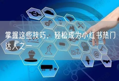 掌握这些技巧，轻松成为小红书热门达人之一