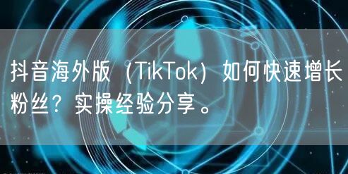 抖音海外版（TikTok）如何快速增长粉丝？实操经验分享。