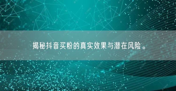 揭秘抖音买粉的真实效果与潜在风险。