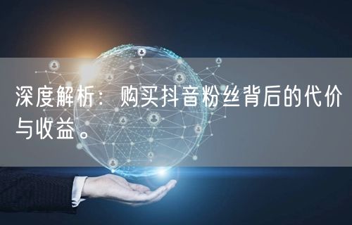 深度解析：购买抖音粉丝背后的代价与收益。
