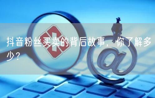 抖音粉丝买卖的背后故事，你了解多少？